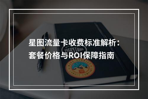 星图流量卡收费标准解析：套餐价格与ROI保障指南