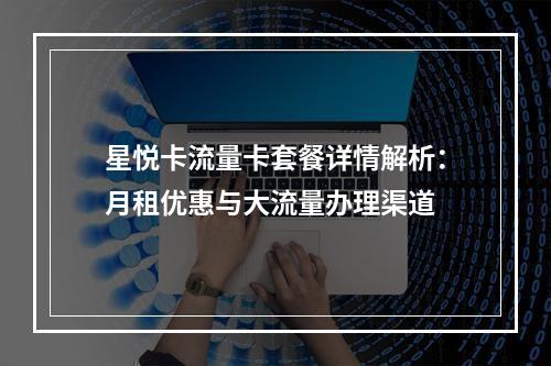星悦卡流量卡套餐详情解析：月租优惠与大流量办理渠道