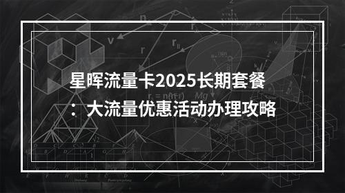 星晖流量卡2025长期套餐：大流量优惠活动办理攻略