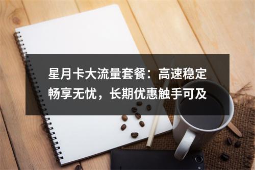 星月卡大流量套餐：高速稳定畅享无忧，长期优惠触手可及