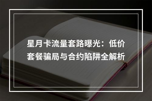 星月卡流量套路曝光：低价套餐骗局与合约陷阱全解析