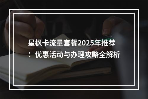 星枫卡流量套餐2025年推荐：优惠活动与办理攻略全解析