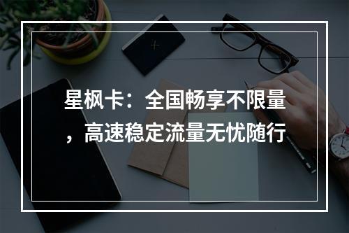星枫卡：全国畅享不限量，高速稳定流量无忧随行