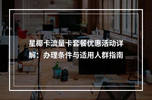 星椰卡流量卡套餐优惠活动详解：办理条件与适用人群指南