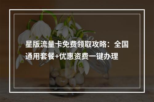 星版流量卡免费领取攻略：全国通用套餐+优惠资费一键办理