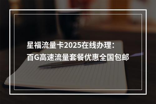 星福流量卡2025在线办理：百G高速流量套餐优惠全国包邮