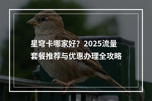星穹卡哪家好？2025流量套餐推荐与优惠办理全攻略