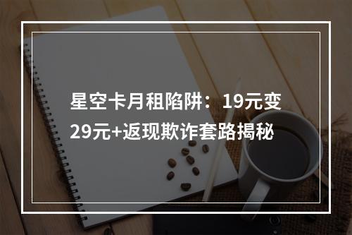 星空卡月租陷阱：19元变29元+返现欺诈套路揭秘
