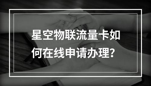 星空物联流量卡如何在线申请办理？