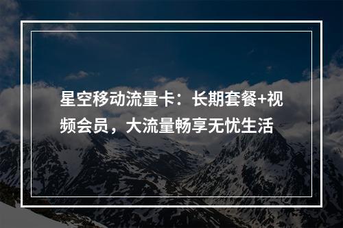 星空移动流量卡：长期套餐+视频会员，大流量畅享无忧生活