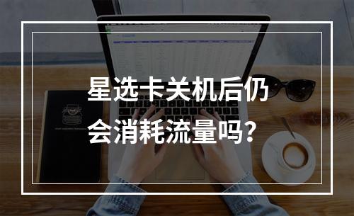 星选卡关机后仍会消耗流量吗？
