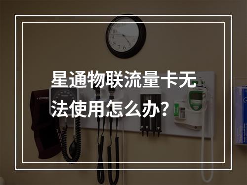 星通物联流量卡无法使用怎么办？
