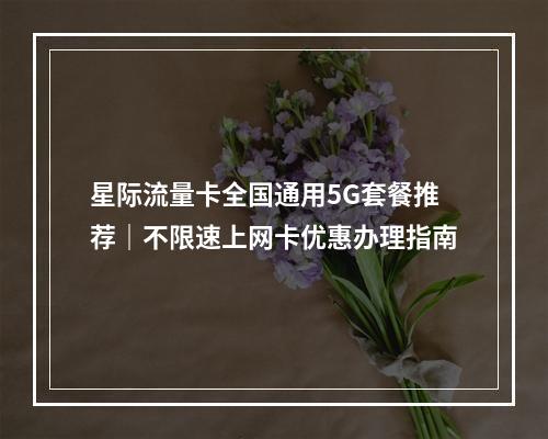 星际流量卡全国通用5G套餐推荐｜不限速上网卡优惠办理指南