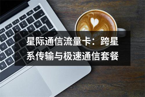 星际通信流量卡：跨星系传输与极速通信套餐