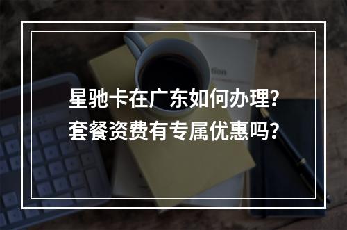 星驰卡在广东如何办理？套餐资费有专属优惠吗？