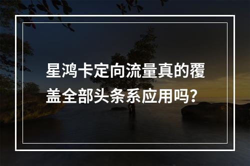 星鸿卡定向流量真的覆盖全部头条系应用吗？