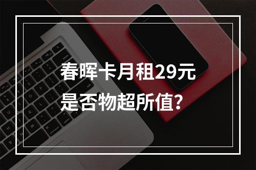 春晖卡月租29元是否物超所值？