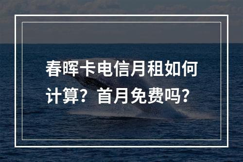 春晖卡电信月租如何计算？首月免费吗？