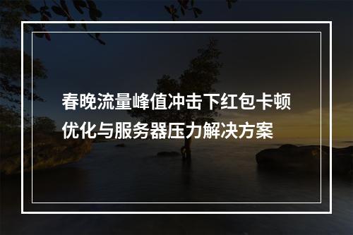 春晚流量峰值冲击下红包卡顿优化与服务器压力解决方案