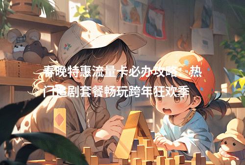 春晚特惠流量卡必办攻略：热门追剧套餐畅玩跨年狂欢季