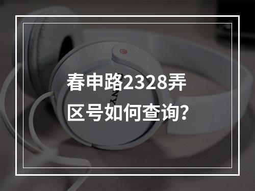 春申路2328弄区号如何查询？