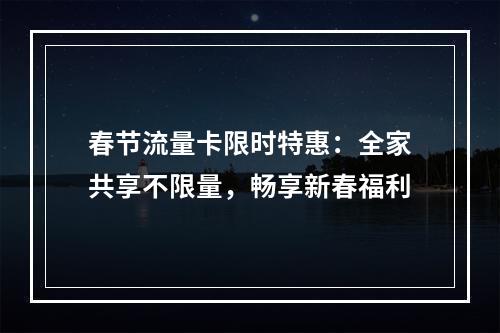 春节流量卡限时特惠：全家共享不限量，畅享新春福利