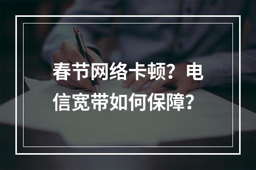 春节网络卡顿？电信宽带如何保障？