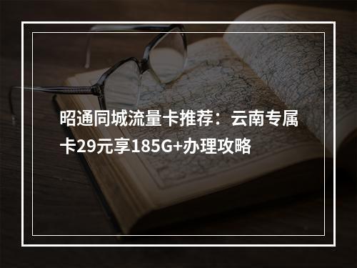 昭通同城流量卡推荐：云南专属卡29元享185G+办理攻略