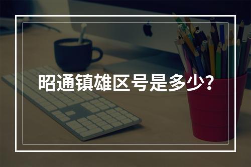 昭通镇雄区号是多少？