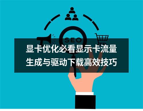 显卡优化必看显示卡流量生成与驱动下载高效技巧