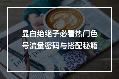 显白绝绝子必看热门色号流量密码与搭配秘籍