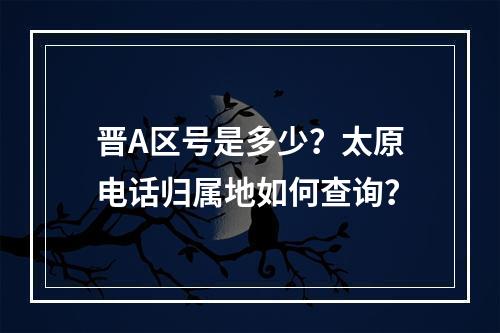 晋A区号是多少？太原电话归属地如何查询？