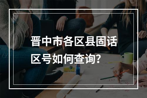 晋中市各区县固话区号如何查询？