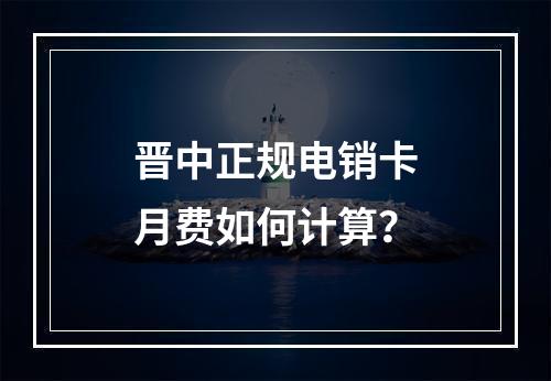 晋中正规电销卡月费如何计算？