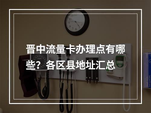 晋中流量卡办理点有哪些？各区县地址汇总