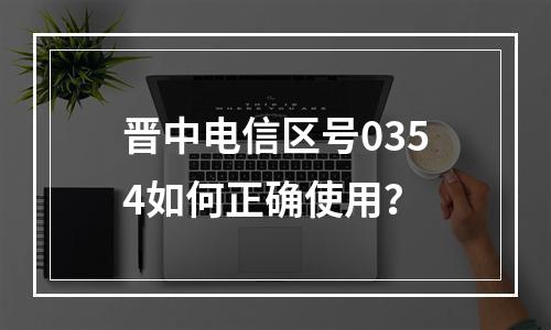 晋中电信区号0354如何正确使用？