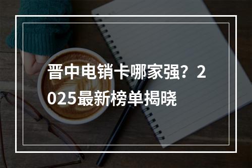 晋中电销卡哪家强？2025最新榜单揭晓