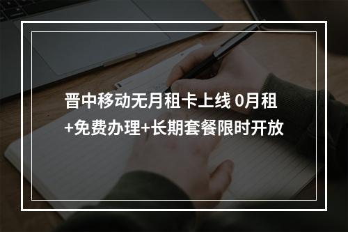 晋中移动无月租卡上线 0月租+免费办理+长期套餐限时开放