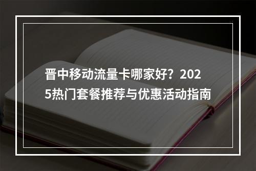 晋中移动流量卡哪家好？2025热门套餐推荐与优惠活动指南