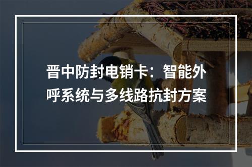 晋中防封电销卡：智能外呼系统与多线路抗封方案