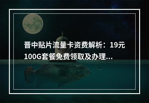 晋中贴片流量卡资费解析：19元100G套餐免费领取及办理指南