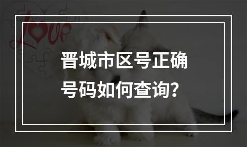 晋城市区号正确号码如何查询？