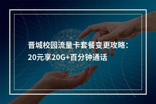 晋城校园流量卡套餐变更攻略：20元享20G+百分钟通话