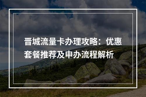 晋城流量卡办理攻略：优惠套餐推荐及申办流程解析