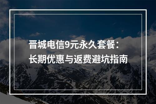 晋城电信9元永久套餐：长期优惠与返费避坑指南