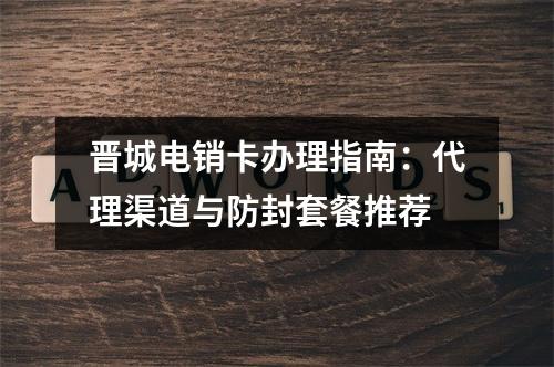 晋城电销卡办理指南：代理渠道与防封套餐推荐