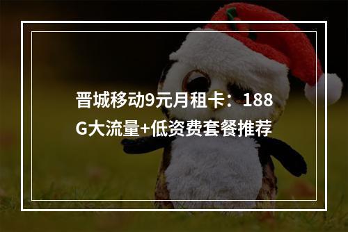 晋城移动9元月租卡：188G大流量+低资费套餐推荐