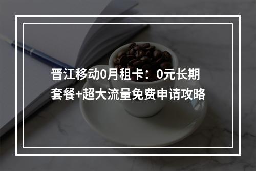 晋江移动0月租卡：0元长期套餐+超大流量免费申请攻略