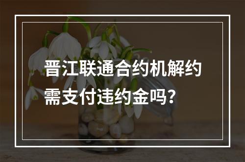 晋江联通合约机解约需支付违约金吗？