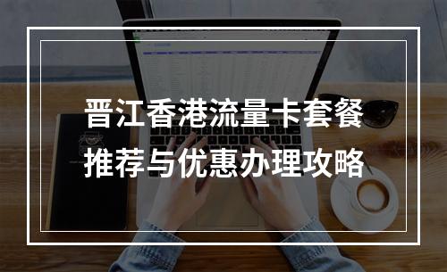 晋江香港流量卡套餐推荐与优惠办理攻略